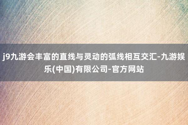 j9九游会丰富的直线与灵动的弧线相互交汇-九游娱乐(中国)有限公司-官方网站