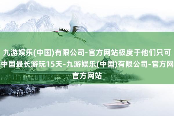 九游娱乐(中国)有限公司-官方网站极度于他们只可来中国最长游玩15天-九游娱乐(中国)有限公司-官方网站