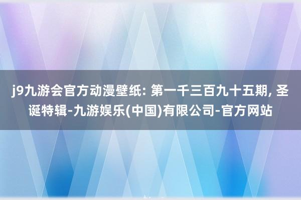 j9九游会官方动漫壁纸: 第一千三百九十五期, 圣诞特辑-九游娱乐(中国)有限公司-官方网站