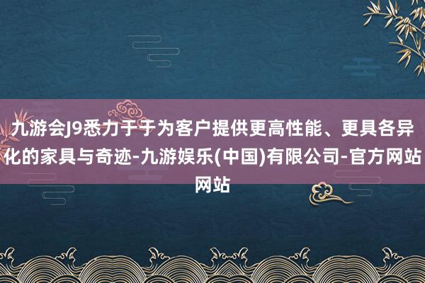 九游会J9悉力于于为客户提供更高性能、更具各异化的家具与奇迹-九游娱乐(中国)有限公司-官方网站