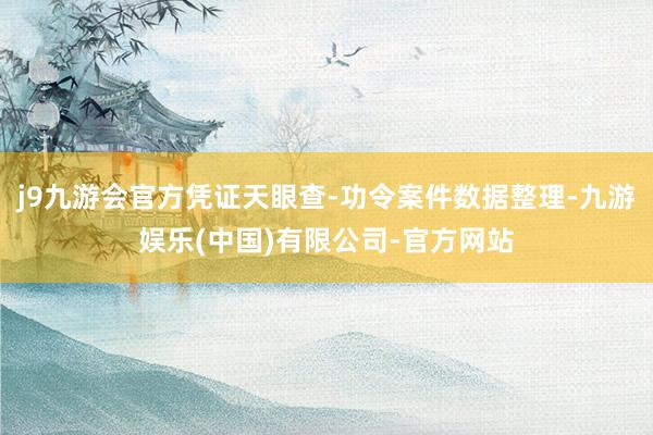 j9九游会官方凭证天眼查-功令案件数据整理-九游娱乐(中国)有限公司-官方网站