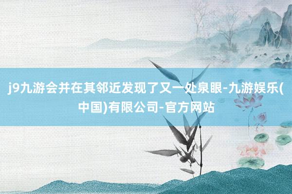 j9九游会并在其邻近发现了又一处泉眼-九游娱乐(中国)有限公司-官方网站