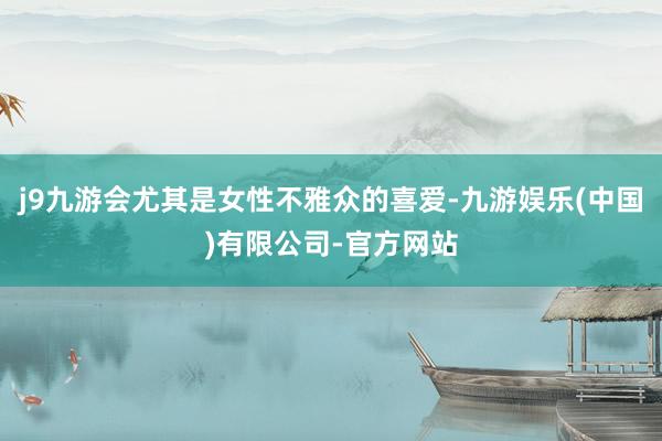 j9九游会尤其是女性不雅众的喜爱-九游娱乐(中国)有限公司-官方网站