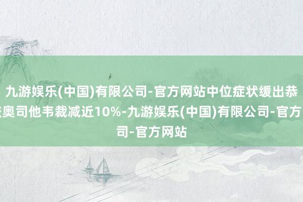 九游娱乐(中国)有限公司-官方网站中位症状缓出恭艺较奥司他韦裁减近10%-九游娱乐(中国)有限公司-官方网站