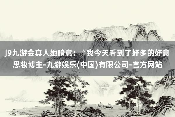 j9九游会真人她暗意：“我今天看到了好多的好意思妆博主-九游娱乐(中国)有限公司-官方网站