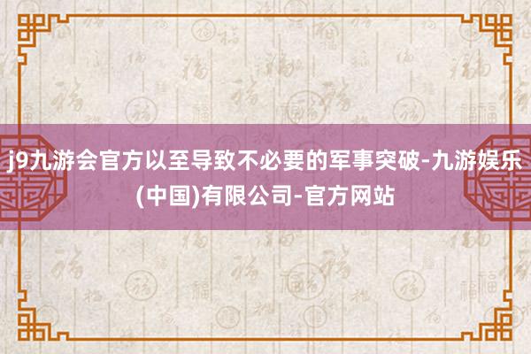 j9九游会官方以至导致不必要的军事突破-九游娱乐(中国)有限公司-官方网站