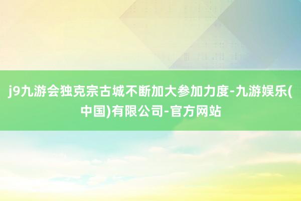 j9九游会独克宗古城不断加大参加力度-九游娱乐(中国)有限公司-官方网站