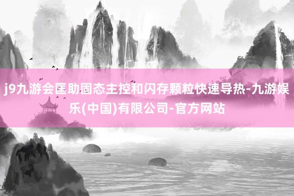 j9九游会匡助固态主控和闪存颗粒快速导热-九游娱乐(中国)有限公司-官方网站