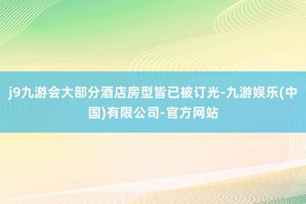 j9九游会大部分酒店房型皆已被订光-九游娱乐(中国)有限公司-官方网站