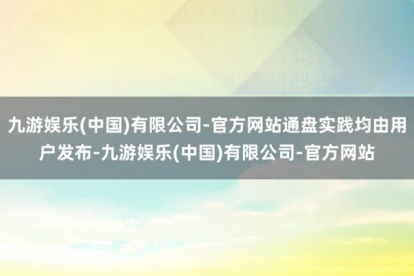 九游娱乐(中国)有限公司-官方网站通盘实践均由用户发布-九游娱乐(中国)有限公司-官方网站