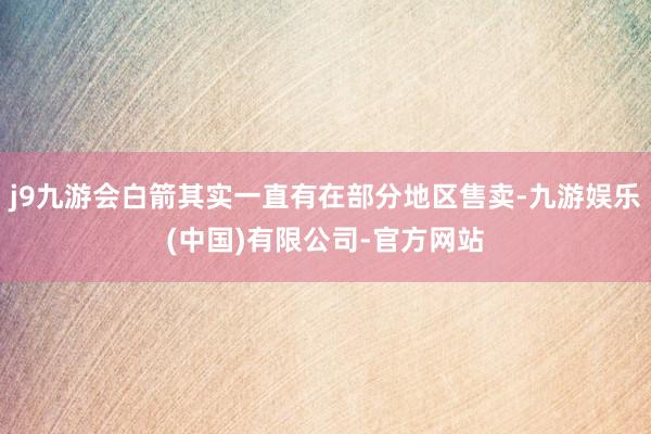 j9九游会白箭其实一直有在部分地区售卖-九游娱乐(中国)有限公司-官方网站
