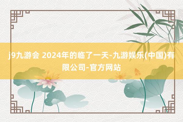 j9九游会 2024年的临了一天-九游娱乐(中国)有限公司-官方网站