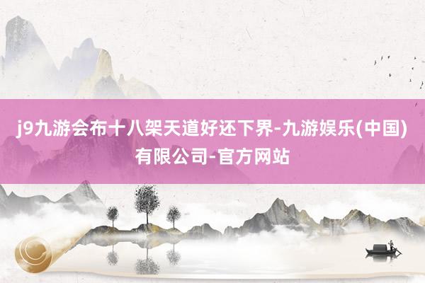 j9九游会布十八架天道好还下界-九游娱乐(中国)有限公司-官方网站