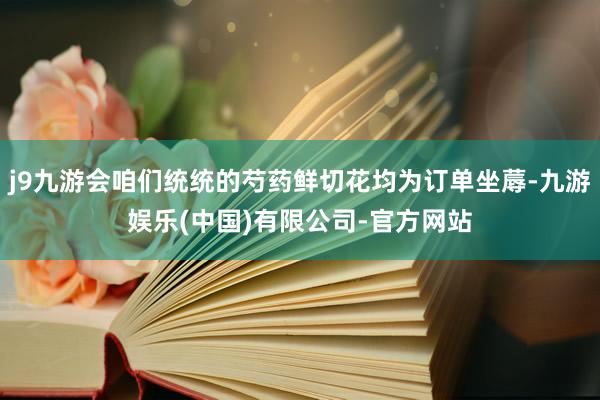 j9九游会咱们统统的芍药鲜切花均为订单坐蓐-九游娱乐(中国)有限公司-官方网站