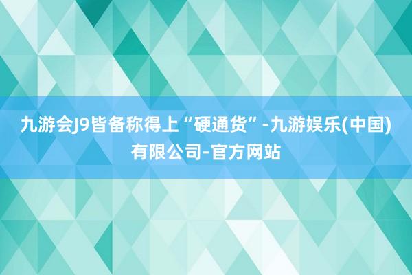 九游会J9皆备称得上“硬通货”-九游娱乐(中国)有限公司-官方网站
