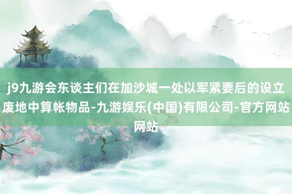 j9九游会东谈主们在加沙城一处以军紧要后的设立废地中算帐物品-九游娱乐(中国)有限公司-官方网站