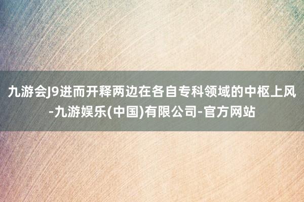 九游会J9进而开释两边在各自专科领域的中枢上风-九游娱乐(中国)有限公司-官方网站