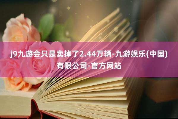 j9九游会只是卖掉了2.44万辆-九游娱乐(中国)有限公司-官方网站