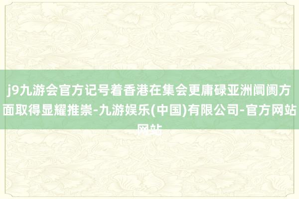 j9九游会官方记号着香港在集会更庸碌亚洲阛阓方面取得显耀推崇-九游娱乐(中国)有限公司-官方网站
