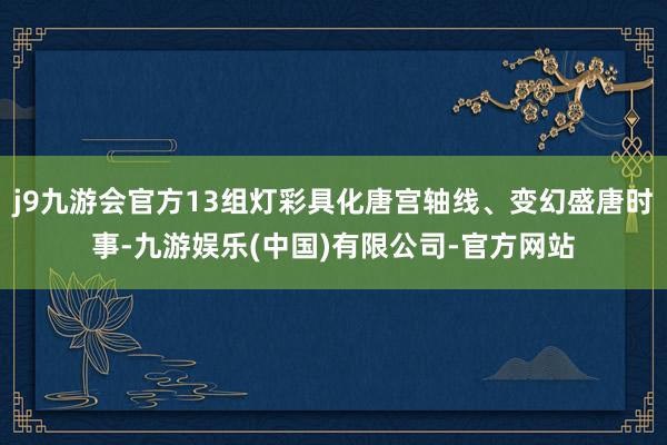 j9九游会官方13组灯彩具化唐宫轴线、变幻盛唐时事-九游娱乐(中国)有限公司-官方网站