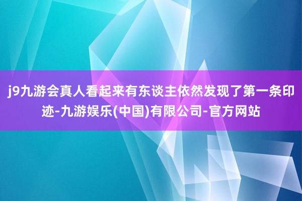 j9九游会真人看起来有东谈主依然发现了第一条印迹-九游娱乐(中国)有限公司-官方网站