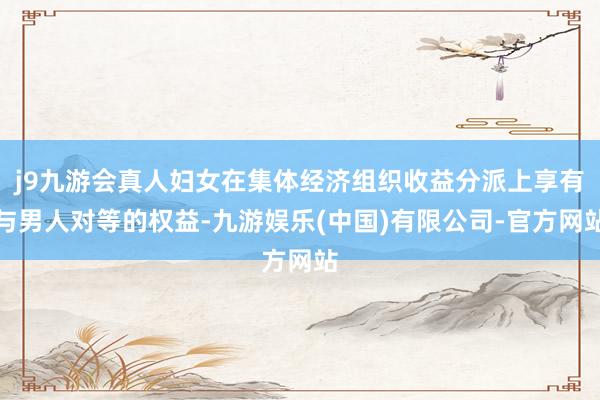 j9九游会真人妇女在集体经济组织收益分派上享有与男人对等的权益-九游娱乐(中国)有限公司-官方网站