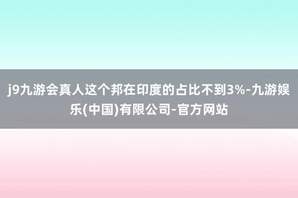 j9九游会真人这个邦在印度的占比不到3%-九游娱乐(中国)有限公司-官方网站