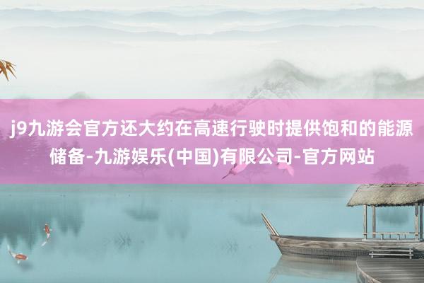 j9九游会官方还大约在高速行驶时提供饱和的能源储备-九游娱乐(中国)有限公司-官方网站