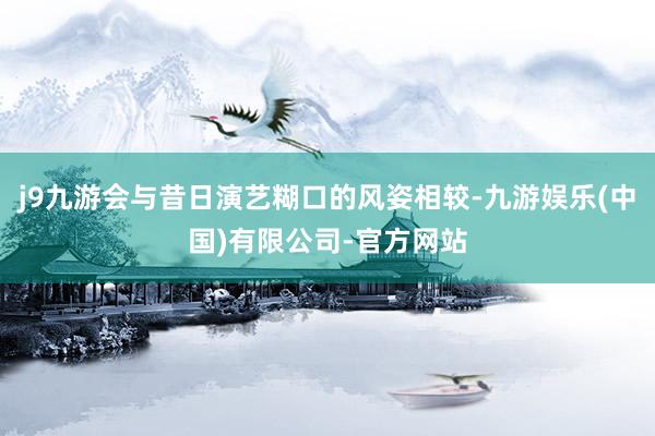 j9九游会与昔日演艺糊口的风姿相较-九游娱乐(中国)有限公司-官方网站