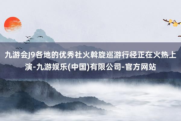 九游会J9各地的优秀社火斡旋巡游行径正在火热上演-九游娱乐(中国)有限公司-官方网站