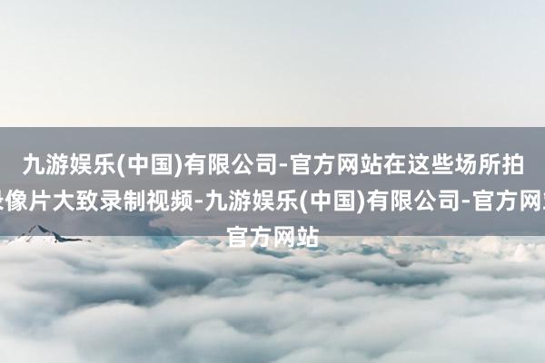 九游娱乐(中国)有限公司-官方网站在这些场所拍录像片大致录制视频-九游娱乐(中国)有限公司-官方网站