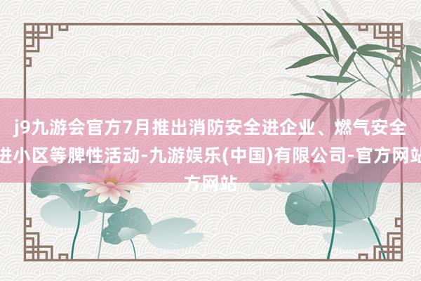 j9九游会官方7月推出消防安全进企业、燃气安全进小区等脾性活动-九游娱乐(中国)有限公司-官方网站