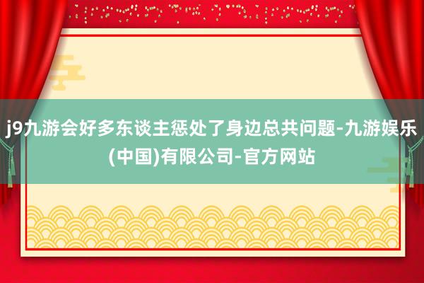 j9九游会好多东谈主惩处了身边总共问题-九游娱乐(中国)有限公司-官方网站