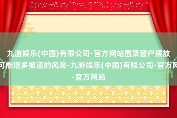 九游娱乐(中国)有限公司-官方网站围聚窗户摆放床可能增多被盗的风险-九游娱乐(中国)有限公司-官方网站