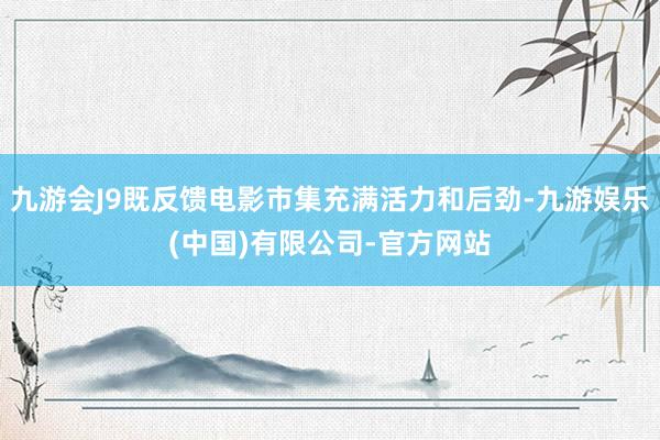九游会J9既反馈电影市集充满活力和后劲-九游娱乐(中国)有限公司-官方网站