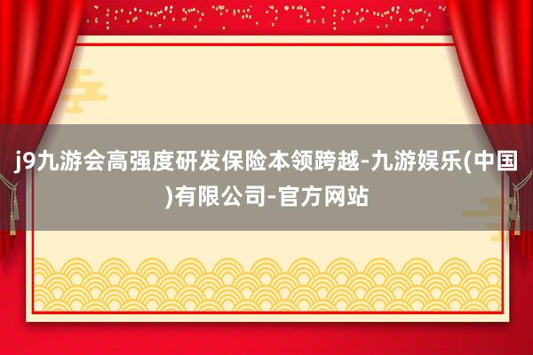 j9九游会高强度研发保险本领跨越-九游娱乐(中国)有限公司-官方网站