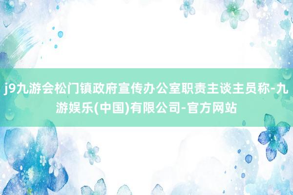 j9九游会松门镇政府宣传办公室职责主谈主员称-九游娱乐(中国)有限公司-官方网站