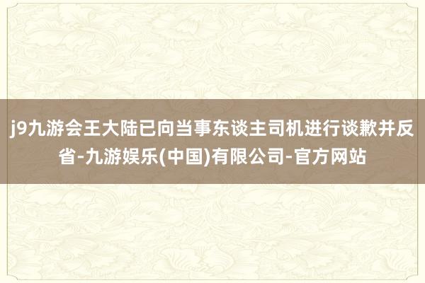 j9九游会王大陆已向当事东谈主司机进行谈歉并反省-九游娱乐(中国)有限公司-官方网站