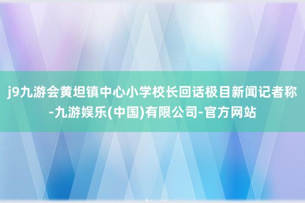 j9九游会黄坦镇中心小学校长回话极目新闻记者称-九游娱乐(中国)有限公司-官方网站