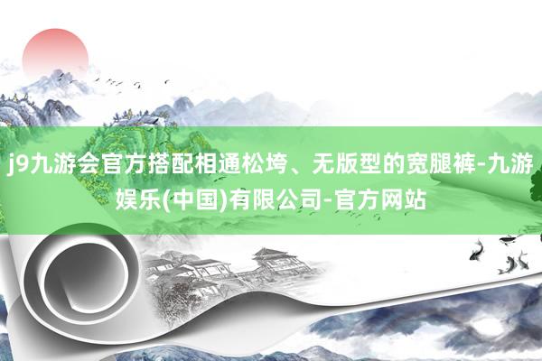 j9九游会官方搭配相通松垮、无版型的宽腿裤-九游娱乐(中国)有限公司-官方网站