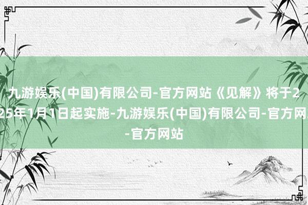 九游娱乐(中国)有限公司-官方网站《见解》将于2025年1月1日起实施-九游娱乐(中国)有限公司-官方网站