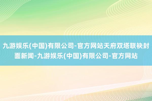 九游娱乐(中国)有限公司-官方网站天府双塔联袂封面新闻-九游娱乐(中国)有限公司-官方网站