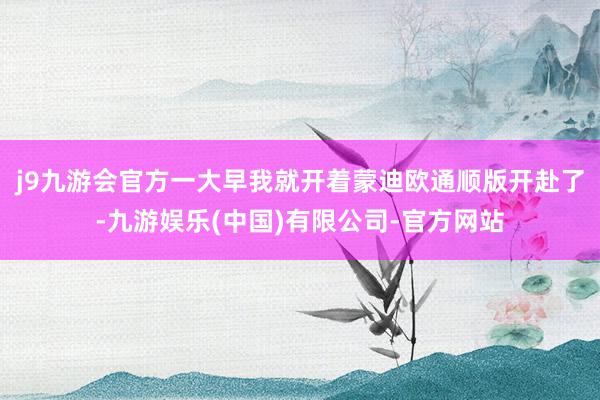 j9九游会官方一大早我就开着蒙迪欧通顺版开赴了-九游娱乐(中国)有限公司-官方网站