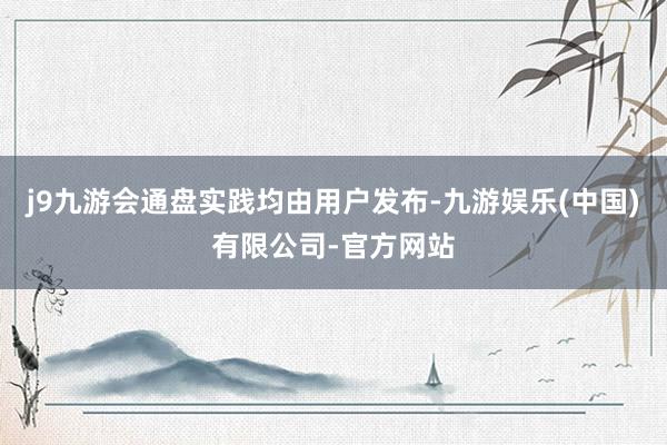 j9九游会通盘实践均由用户发布-九游娱乐(中国)有限公司-官方网站