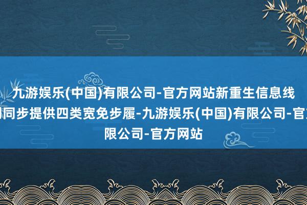 九游娱乐(中国)有限公司-官方网站新重生信息线路轨则同步提供四类宽免步履-九游娱乐(中国)有限公司-官方网站