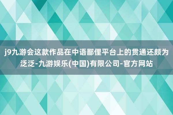 j9九游会这款作品在中语鄙俚平台上的贯通还颇为泛泛-九游娱乐(中国)有限公司-官方网站