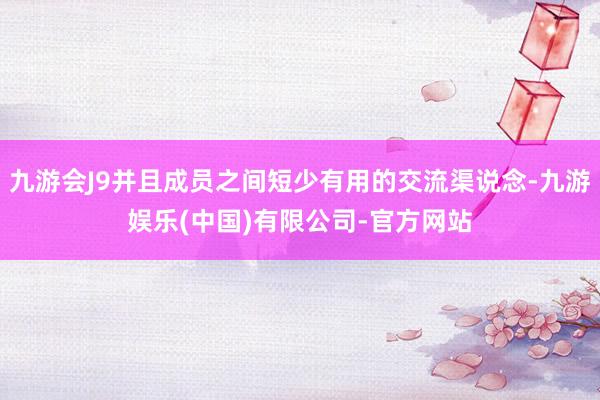 九游会J9并且成员之间短少有用的交流渠说念-九游娱乐(中国)有限公司-官方网站