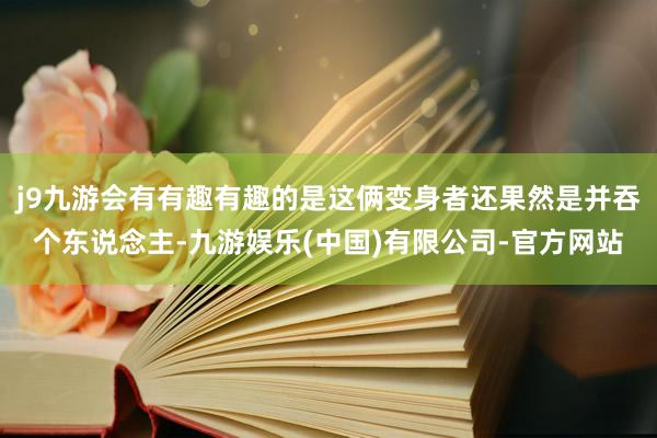 j9九游会有有趣有趣的是这俩变身者还果然是并吞个东说念主-九游娱乐(中国)有限公司-官方网站