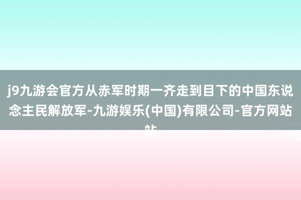 j9九游会官方从赤军时期一齐走到目下的中国东说念主民解放军-九游娱乐(中国)有限公司-官方网站