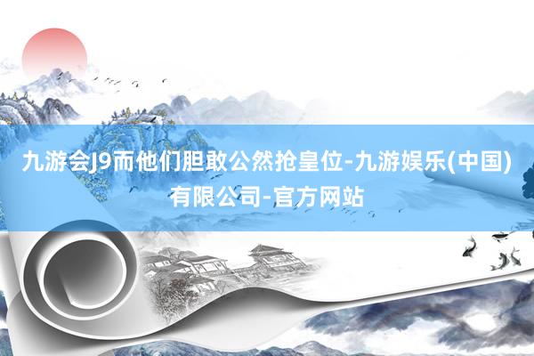 九游会J9而他们胆敢公然抢皇位-九游娱乐(中国)有限公司-官方网站